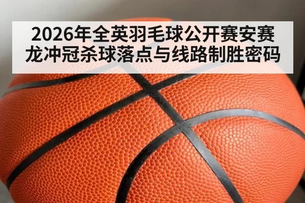 2026年全英羽毛球公开赛安赛龙冲冠杀球落点与线路制胜密码