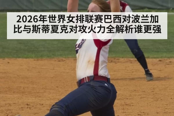 2026年世界女排联赛巴西对波兰加比与斯蒂夏克对攻火力全解析谁更强