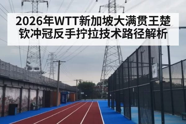 2026年WTT新加坡大满贯王楚钦冲冠反手拧拉技术路径解析